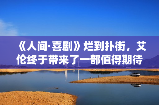 《人间·喜剧》烂到扑街，艾伦终于带来了一部值得期待的喜剧片！(《人间·喜剧》电影免费观看)