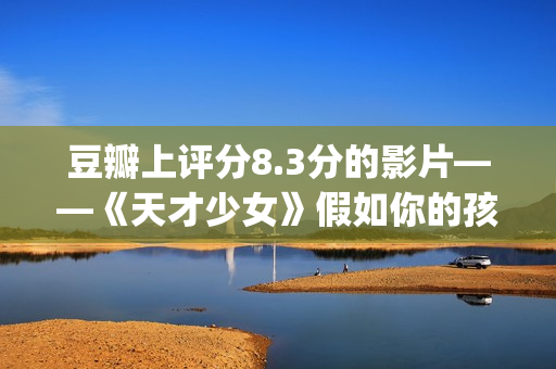 豆瓣上评分8.3分的影片——《天才少女》假如你的孩子是个天才(豆瓣评分8.0高吗)