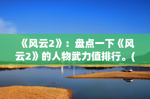 《风云2》：盘点一下《风云2》的人物武力值排行。(风云2第八集)