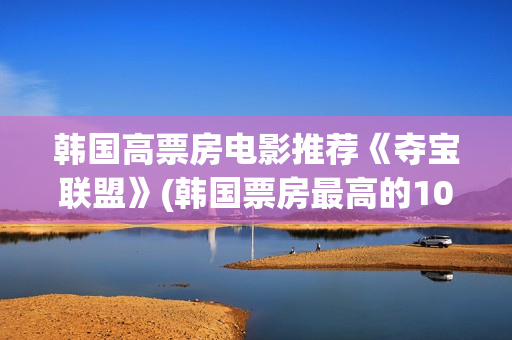 韩国高票房电影推荐《夺宝联盟》(韩国票房最高的100部电影)