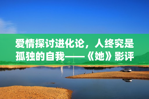 爱情探讨进化论，人终究是孤独的自我——《她》影评(爱情进化论改编小说)