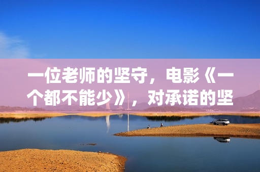 一位老师的坚守，电影《一个都不能少》，对承诺的坚守(老师的坚守作文)