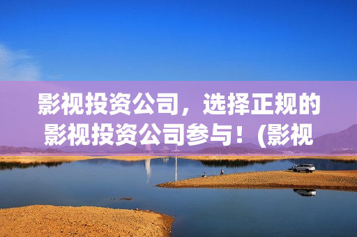 影视投资公司，选择正规的影视投资公司参与！(影视投资公司)