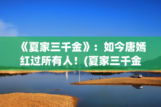 《夏家三千金》：如今唐嫣红过所有人！(夏家三千金孙晓菁结局)