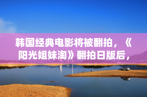 韩国经典电影将被翻拍，《阳光姐妹淘》翻拍日版后，又将有中国版(韩国古装电影金将军)