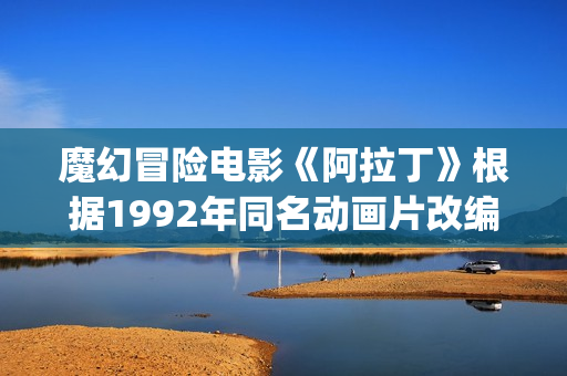 魔幻冒险电影《阿拉丁》根据1992年同名动画片改编(魔幻历险电影在线观看)