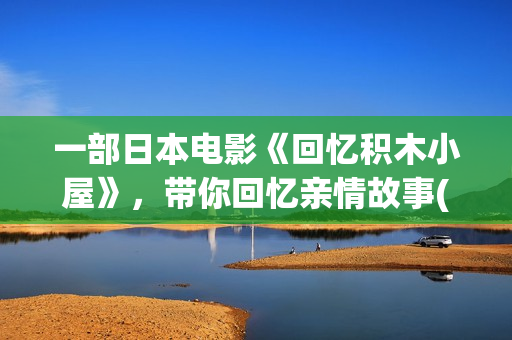 一部日本电影《回忆积木小屋》，带你回忆亲情故事(有一部日本电影)
