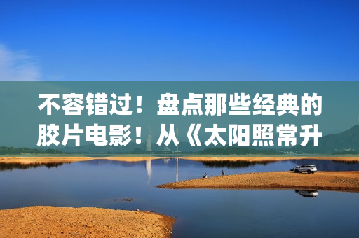 不容错过！盘点那些经典的胶片电影！从《太阳照常升起》说起！(盘点在线观看)
