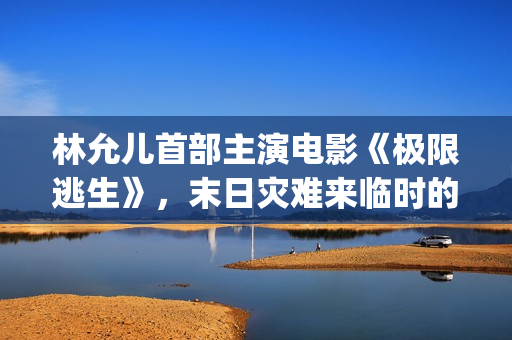林允儿首部主演电影《极限逃生》，末日灾难来临时的惊险逃亡(林允儿早期电视剧)