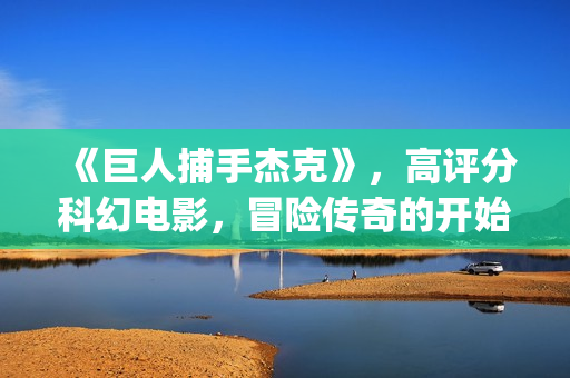 《巨人捕手杰克》，高评分科幻电影，冒险传奇的开始(巨人捕手杰克有第二部吗)