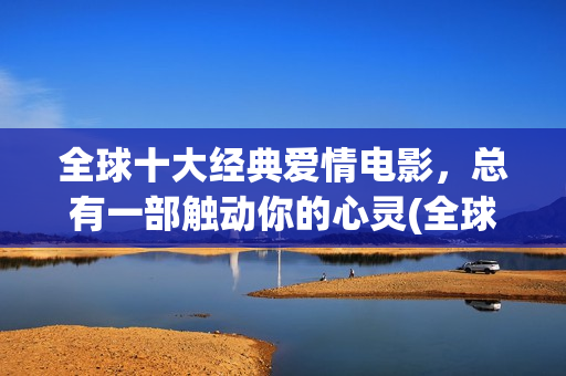 全球十大经典爱情电影，总有一部触动你的心灵(全球十大经典爱情小说)