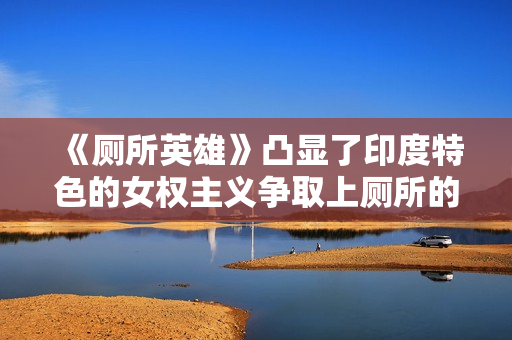 《厕所英雄》凸显了印度特色的女权主义争取上厕所的权利
