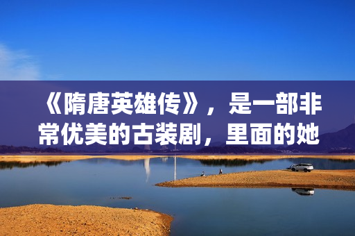 《隋唐英雄传》，是一部非常优美的古装剧，里面的她素颜真美！(隋唐英雄传电视剧免费观看)
