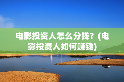 电影投资人怎么分钱？(电影投资人如何赚钱)