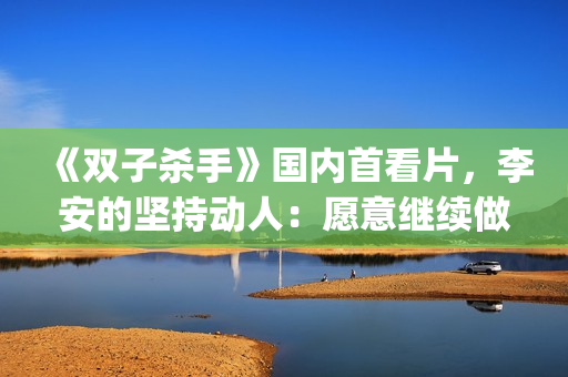 《双子杀手》国内首看片，李安的坚持动人：愿意继续做电影探路人(双子杀手播放)