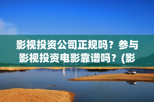 影视投资公司正规吗？参与影视投资电影靠谱吗？(影视投资项目公司)