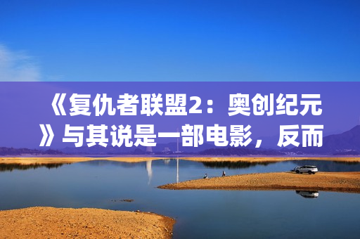 《复仇者联盟2：奥创纪元》与其说是一部电影，反而更像是一份答卷(复仇者联盟2海伦是谁演的)
