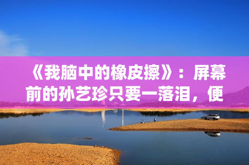 《我脑中的橡皮擦》：屏幕前的孙艺珍只要一落泪，便让人揪心不已(《我脑中的橡皮擦》高清完整版)