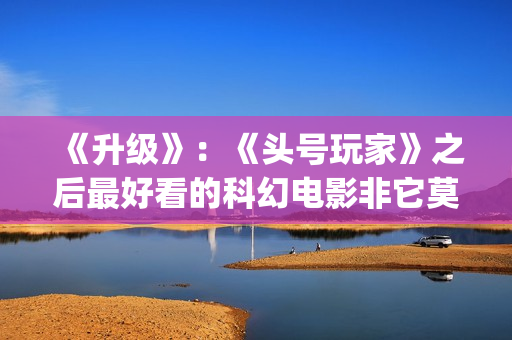 《升级》：《头号玩家》之后最好看的科幻电影非它莫属(《升级》下载)
