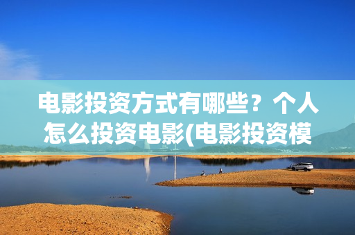 电影投资方式有哪些？个人怎么投资电影(电影投资模式)