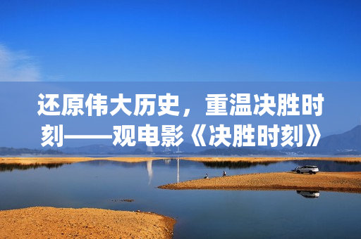 还原伟大历史，重温决胜时刻——观电影《决胜时刻》有感(还原伟大历史的书)