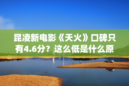 昆凌新电影《天火》口碑只有4.6分？这么低是什么原因？(昆凌 新电影)