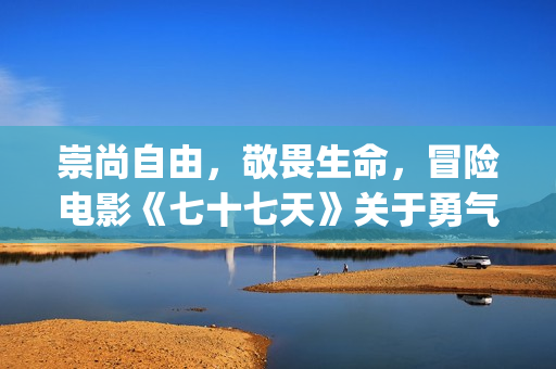 崇尚自由，敬畏生命，冒险电影《七十七天》关于勇气与信念的守护(崇尚自由的都是什么人)