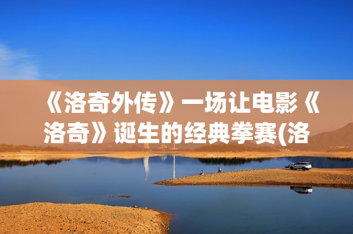 《洛奇外传》一场让电影《洛奇》诞生的经典拳赛(洛奇外传王者之后2)