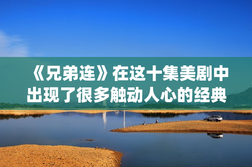《兄弟连》在这十集美剧中出现了很多触动人心的经典剧情，你还记得多少呢？(兄弟连1)