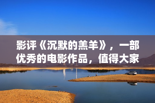 影评《沉默的羔羊》，一部优秀的电影作品，值得大家去观看！(沉默的羔 magnet)