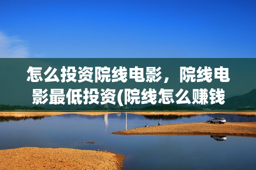 怎么投资院线电影，院线电影最低投资(院线怎么赚钱)