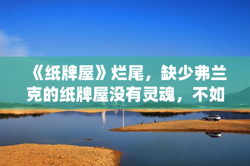 《纸牌屋》烂尾，缺少弗兰克的纸牌屋没有灵魂，不如不拍！(《纸牌屋》烂尾了吗)