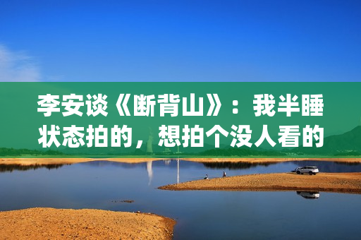 李安谈《断背山》：我半睡状态拍的，想拍个没人看的，却得奥斯卡(李安断背山当年有多火)