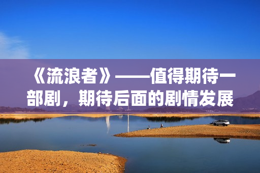 《流浪者》——值得期待一部剧，期待后面的剧情发展(流浪者电影完整版国语版)