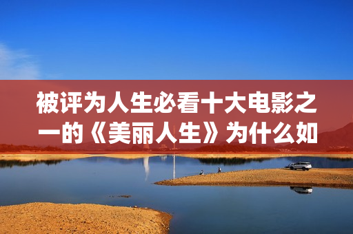 被评为人生必看十大电影之一的《美丽人生》为什么如此值得一看？(人生必看的书单)