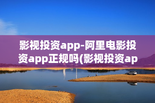 影视投资app-阿里电影投资app正规吗(影视投资app下载)