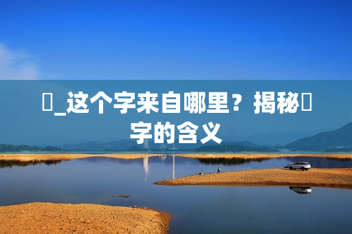 띧_这个字来自哪里？揭秘띧字的含义
