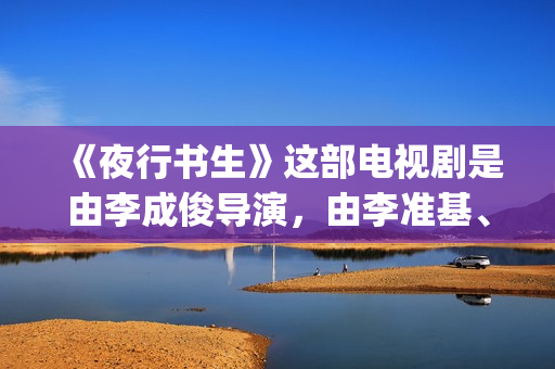 《夜行书生》这部电视剧是由李成俊导演，由李准基、李侑菲、沈昌珉等优秀演员饰演的。(夜行书生讲述了什么)