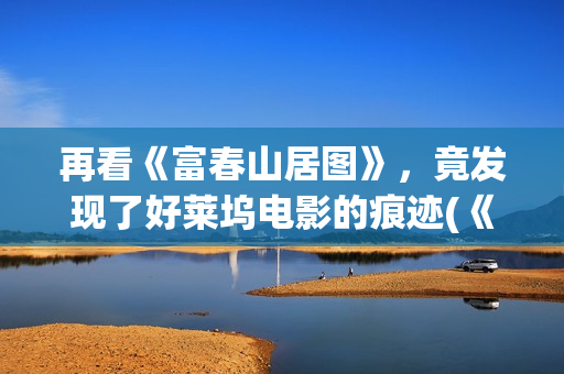再看《富春山居图》，竟发现了好莱坞电影的痕迹(《富春山居》)