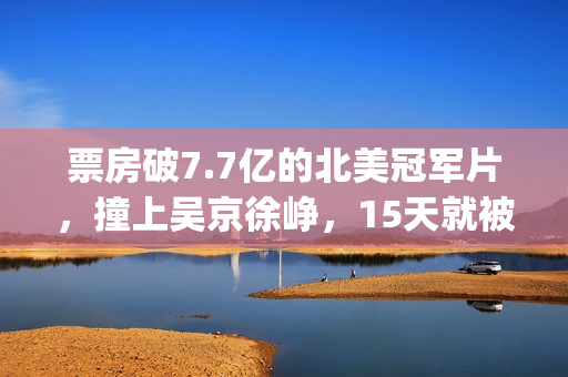票房破7.7亿的北美冠军片，撞上吴京徐峥，15天就被内地观众抛弃(票房破5亿)