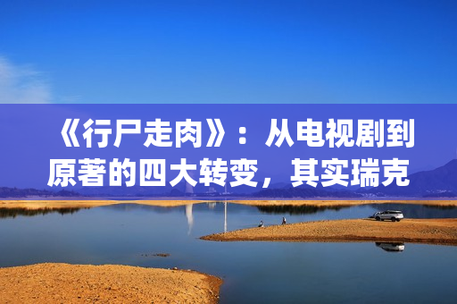 《行尸走肉》：从电视剧到原著的四大转变，其实瑞克早已领便当(行尸走肉第二季在线观看)