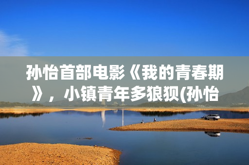 孙怡首部电影《我的青春期》，小镇青年多狼狈(孙怡主演的电影)