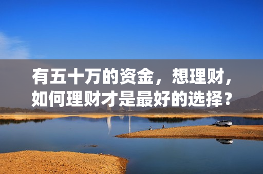 有五十万的资金，想理财，如何理财才是最好的选择？(有五十万可以拿来投资什么?)