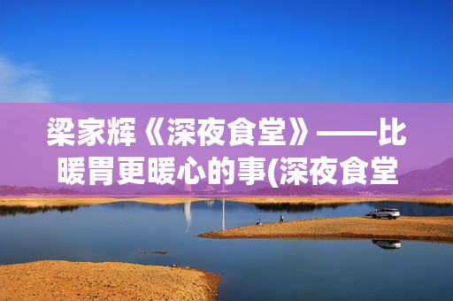 梁家辉《深夜食堂》——比暖胃更暖心的事(深夜食堂梁家辉简介)