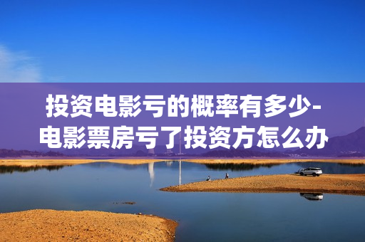 投资电影亏的概率有多少-电影票房亏了投资方怎么办(投资电影亏本投资人要承担吗)