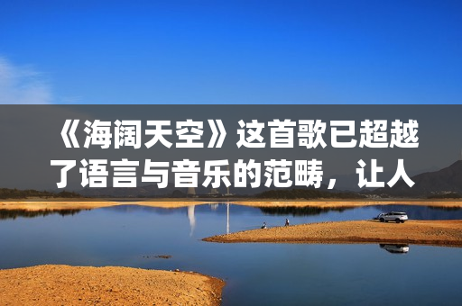 《海阔天空》这首歌已超越了语言与音乐的范畴，让人百听不厌！(《海阔天空》这首歌讲了什么)