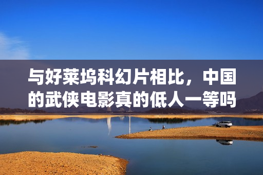 与好莱坞科幻片相比，中国的武侠电影真的低人一等吗？(好莱坞科幻片免费播放)