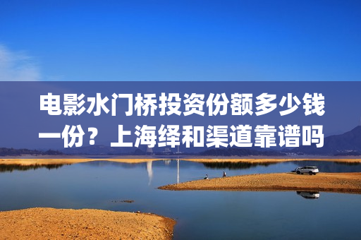 电影水门桥投资份额多少钱一份？上海绎和渠道靠谱吗？起投门槛多少呢(水门桥票房)