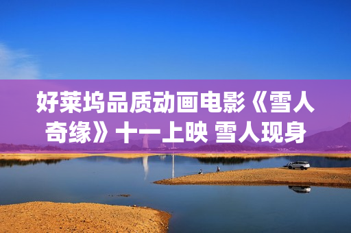 好莱坞品质动画电影《雪人奇缘》十一上映 雪人现身影城送中秋祝福(好莱坞品质动画电影推荐)
