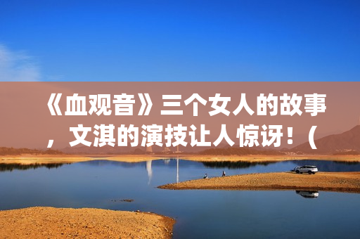 《血观音》三个女人的故事，文淇的演技让人惊讶！(血观音的细节)